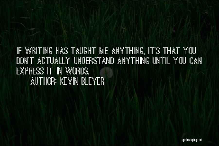 Kevin Bleyer Quotes: If Writing Has Taught Me Anything, It's That You Don't Actually Understand Anything Until You Can Express It In Words.