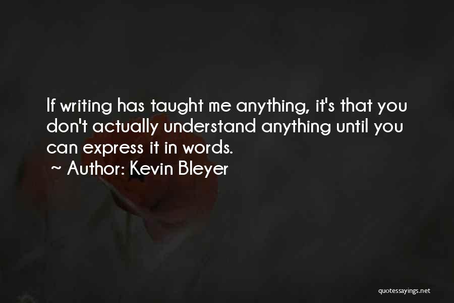 Kevin Bleyer Quotes: If Writing Has Taught Me Anything, It's That You Don't Actually Understand Anything Until You Can Express It In Words.