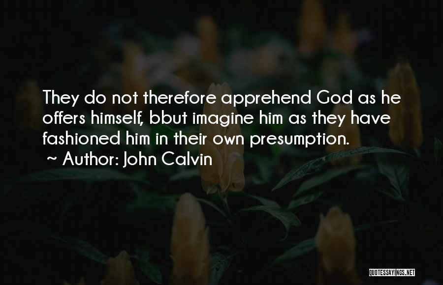 John Calvin Quotes: They Do Not Therefore Apprehend God As He Offers Himself, Bbut Imagine Him As They Have Fashioned Him In Their
