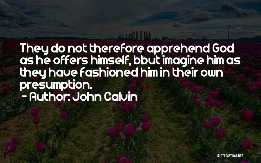 John Calvin Quotes: They Do Not Therefore Apprehend God As He Offers Himself, Bbut Imagine Him As They Have Fashioned Him In Their