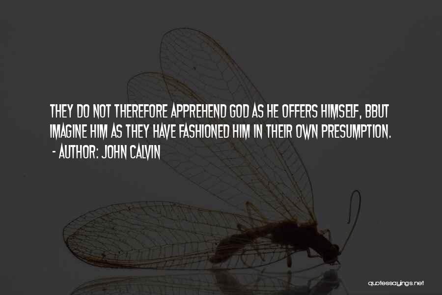 John Calvin Quotes: They Do Not Therefore Apprehend God As He Offers Himself, Bbut Imagine Him As They Have Fashioned Him In Their