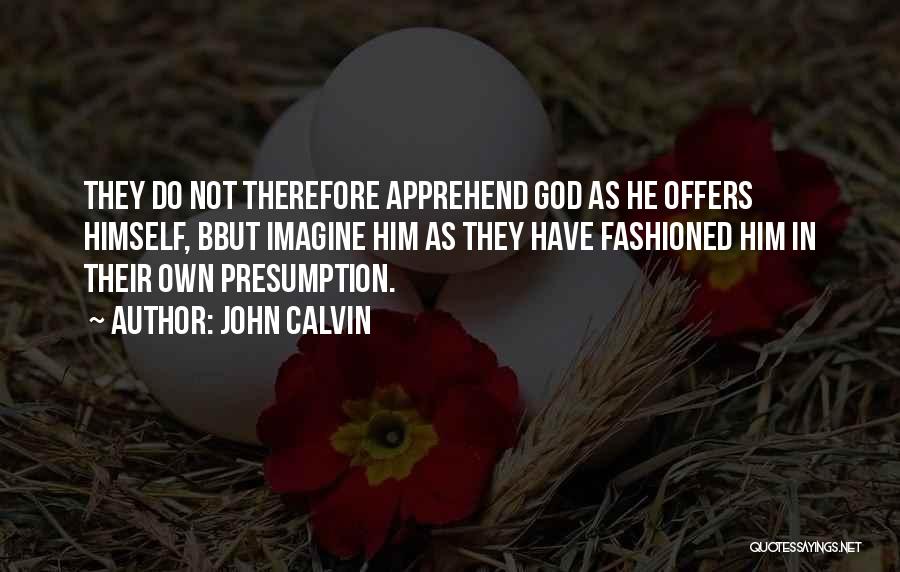 John Calvin Quotes: They Do Not Therefore Apprehend God As He Offers Himself, Bbut Imagine Him As They Have Fashioned Him In Their