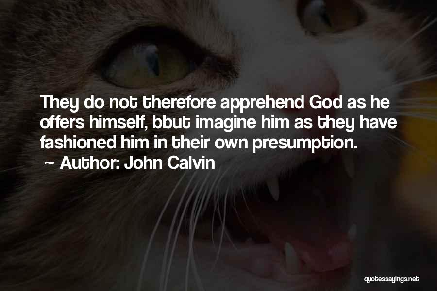 John Calvin Quotes: They Do Not Therefore Apprehend God As He Offers Himself, Bbut Imagine Him As They Have Fashioned Him In Their