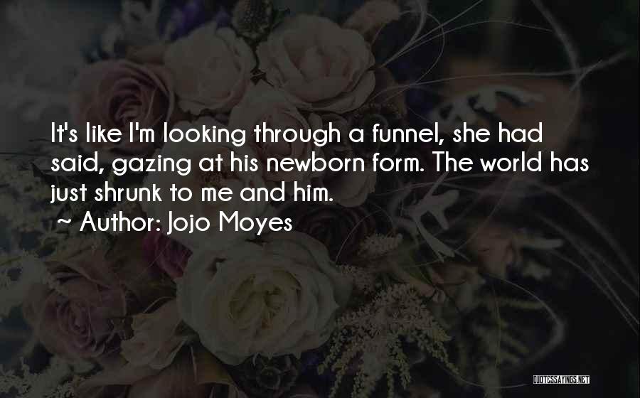 Jojo Moyes Quotes: It's Like I'm Looking Through A Funnel, She Had Said, Gazing At His Newborn Form. The World Has Just Shrunk