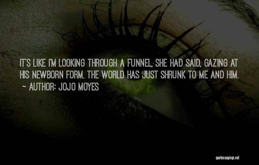 Jojo Moyes Quotes: It's Like I'm Looking Through A Funnel, She Had Said, Gazing At His Newborn Form. The World Has Just Shrunk