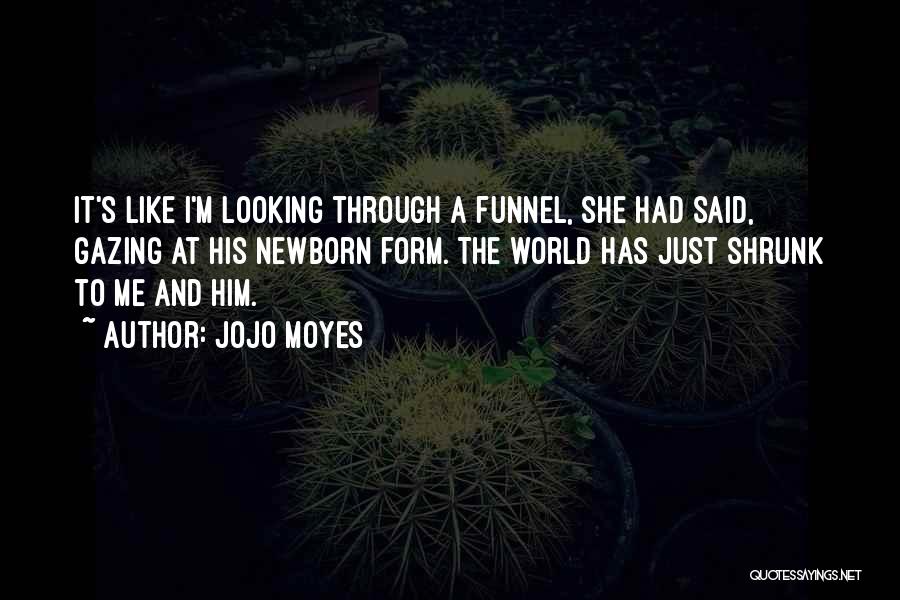 Jojo Moyes Quotes: It's Like I'm Looking Through A Funnel, She Had Said, Gazing At His Newborn Form. The World Has Just Shrunk