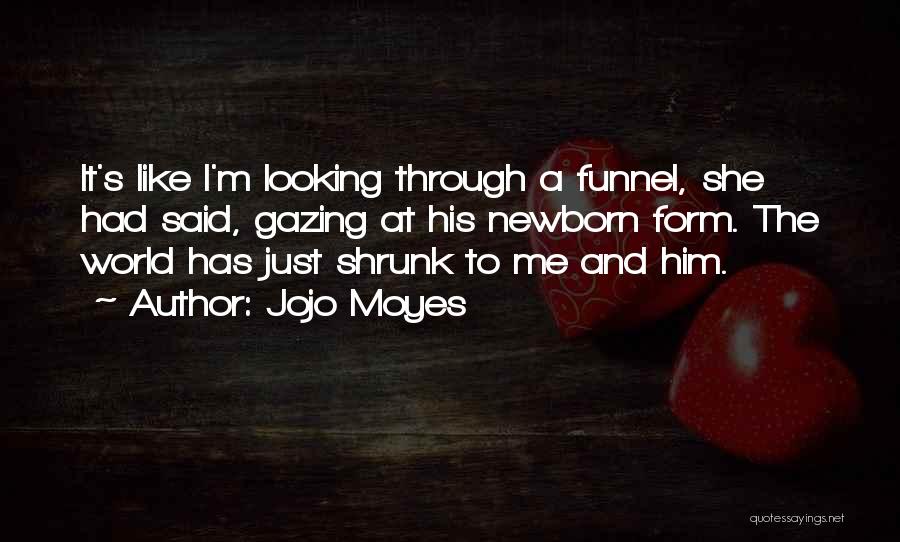 Jojo Moyes Quotes: It's Like I'm Looking Through A Funnel, She Had Said, Gazing At His Newborn Form. The World Has Just Shrunk