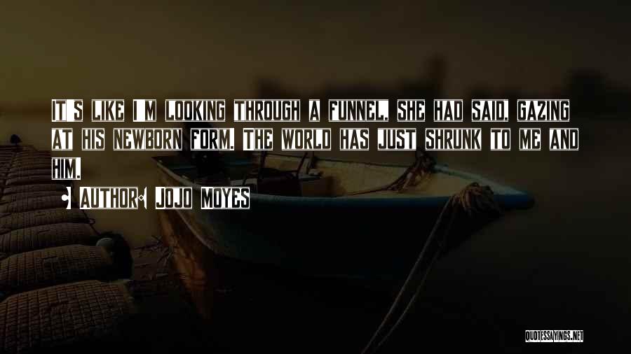 Jojo Moyes Quotes: It's Like I'm Looking Through A Funnel, She Had Said, Gazing At His Newborn Form. The World Has Just Shrunk
