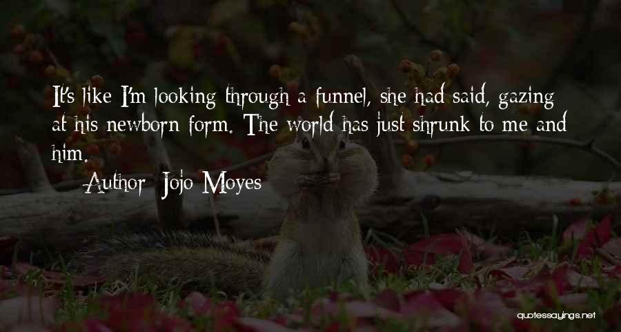 Jojo Moyes Quotes: It's Like I'm Looking Through A Funnel, She Had Said, Gazing At His Newborn Form. The World Has Just Shrunk