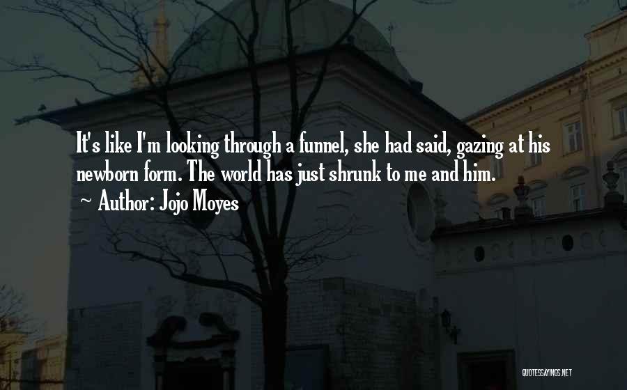 Jojo Moyes Quotes: It's Like I'm Looking Through A Funnel, She Had Said, Gazing At His Newborn Form. The World Has Just Shrunk