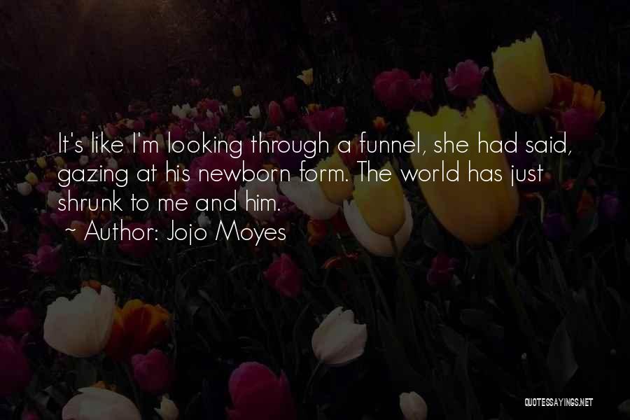 Jojo Moyes Quotes: It's Like I'm Looking Through A Funnel, She Had Said, Gazing At His Newborn Form. The World Has Just Shrunk