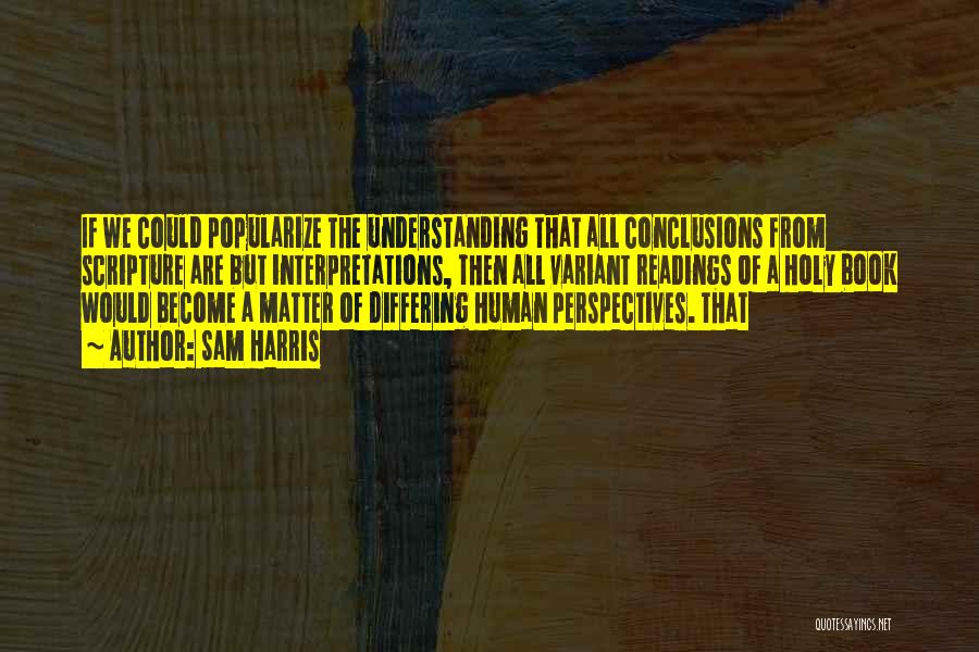 Sam Harris Quotes: If We Could Popularize The Understanding That All Conclusions From Scripture Are But Interpretations, Then All Variant Readings Of A