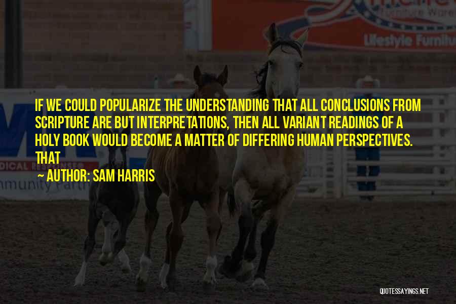 Sam Harris Quotes: If We Could Popularize The Understanding That All Conclusions From Scripture Are But Interpretations, Then All Variant Readings Of A