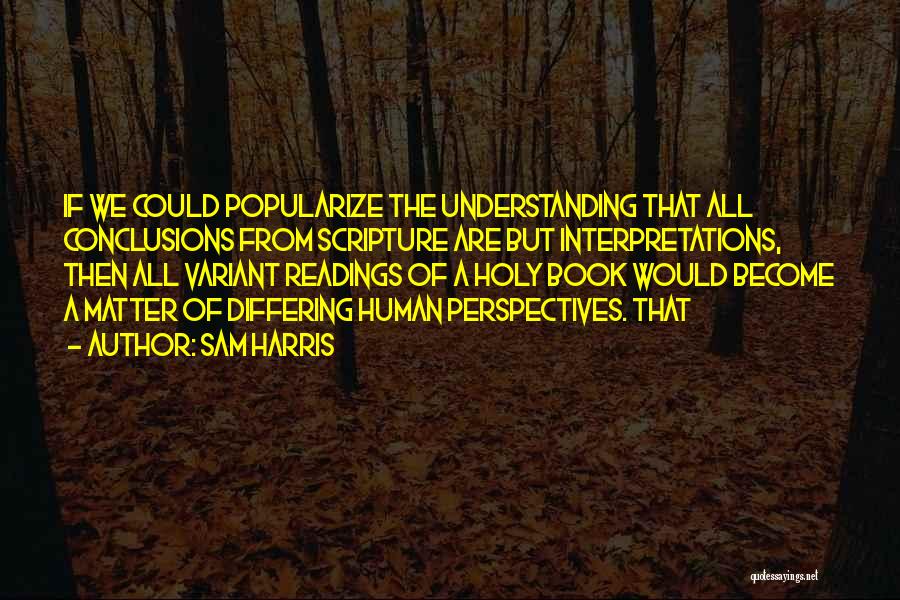 Sam Harris Quotes: If We Could Popularize The Understanding That All Conclusions From Scripture Are But Interpretations, Then All Variant Readings Of A