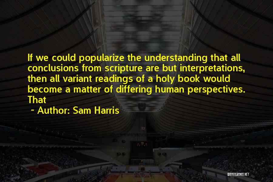 Sam Harris Quotes: If We Could Popularize The Understanding That All Conclusions From Scripture Are But Interpretations, Then All Variant Readings Of A