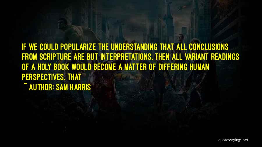 Sam Harris Quotes: If We Could Popularize The Understanding That All Conclusions From Scripture Are But Interpretations, Then All Variant Readings Of A