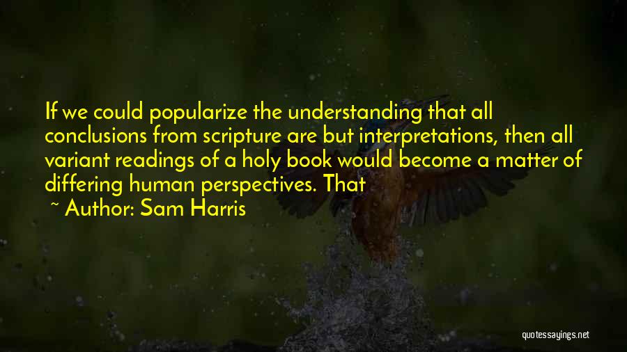 Sam Harris Quotes: If We Could Popularize The Understanding That All Conclusions From Scripture Are But Interpretations, Then All Variant Readings Of A