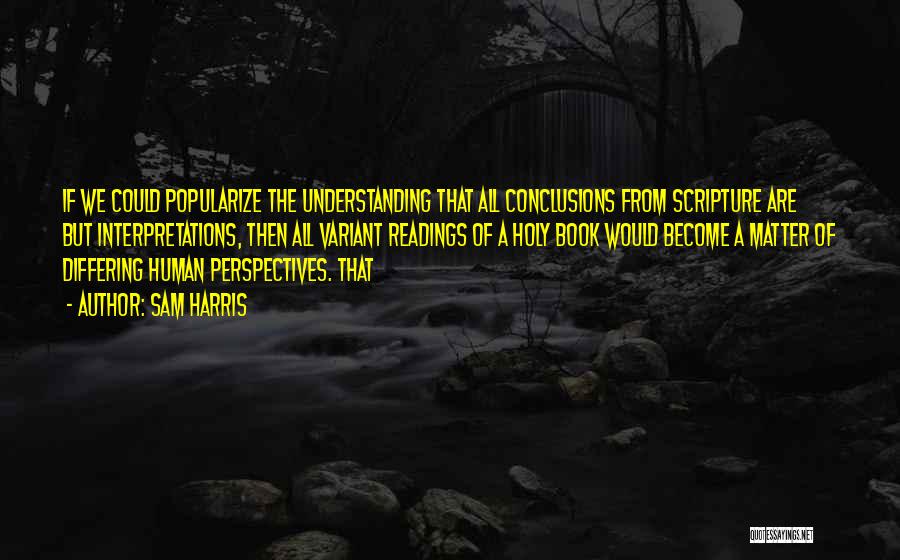 Sam Harris Quotes: If We Could Popularize The Understanding That All Conclusions From Scripture Are But Interpretations, Then All Variant Readings Of A