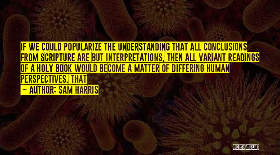 Sam Harris Quotes: If We Could Popularize The Understanding That All Conclusions From Scripture Are But Interpretations, Then All Variant Readings Of A