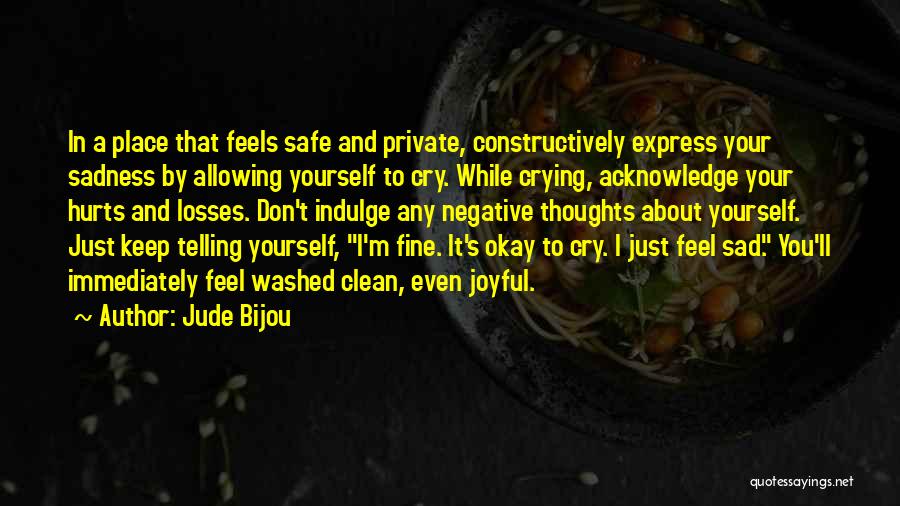 Jude Bijou Quotes: In A Place That Feels Safe And Private, Constructively Express Your Sadness By Allowing Yourself To Cry. While Crying, Acknowledge