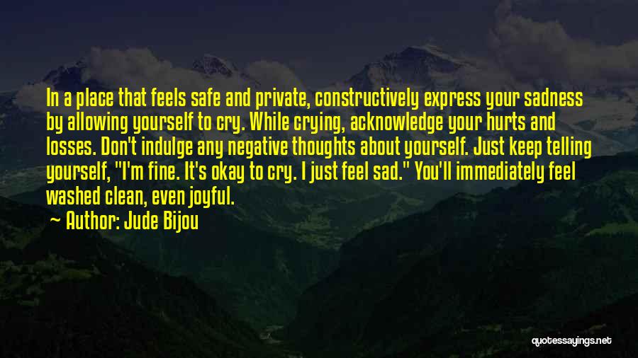 Jude Bijou Quotes: In A Place That Feels Safe And Private, Constructively Express Your Sadness By Allowing Yourself To Cry. While Crying, Acknowledge