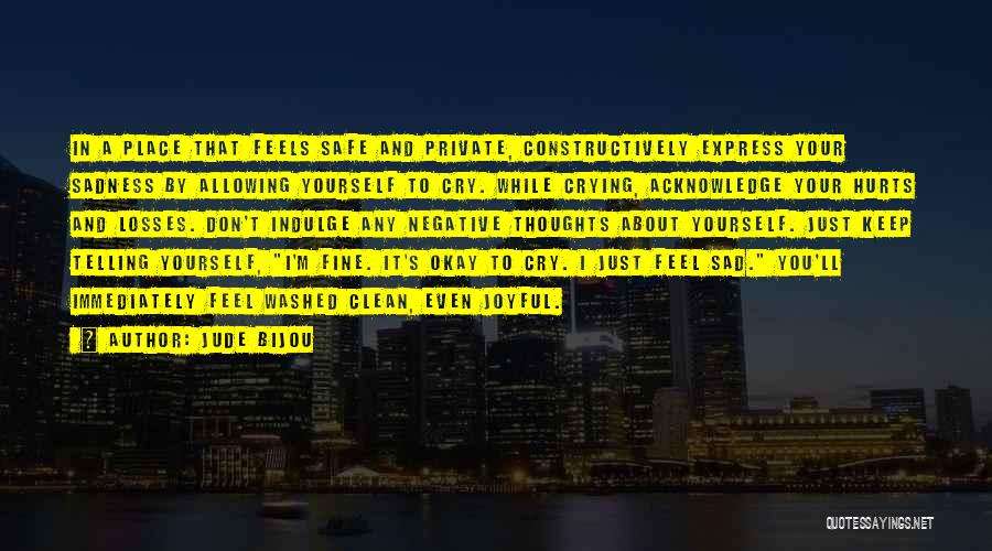 Jude Bijou Quotes: In A Place That Feels Safe And Private, Constructively Express Your Sadness By Allowing Yourself To Cry. While Crying, Acknowledge