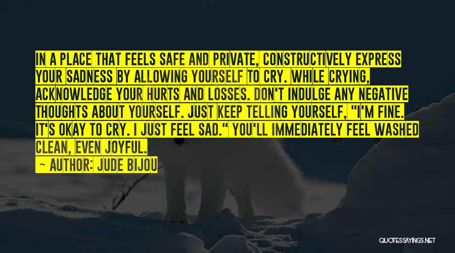 Jude Bijou Quotes: In A Place That Feels Safe And Private, Constructively Express Your Sadness By Allowing Yourself To Cry. While Crying, Acknowledge