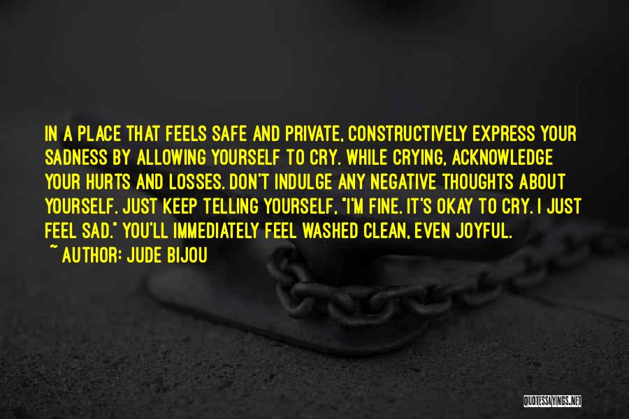 Jude Bijou Quotes: In A Place That Feels Safe And Private, Constructively Express Your Sadness By Allowing Yourself To Cry. While Crying, Acknowledge