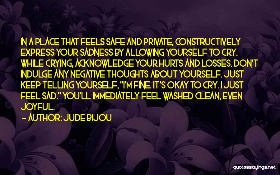 Jude Bijou Quotes: In A Place That Feels Safe And Private, Constructively Express Your Sadness By Allowing Yourself To Cry. While Crying, Acknowledge