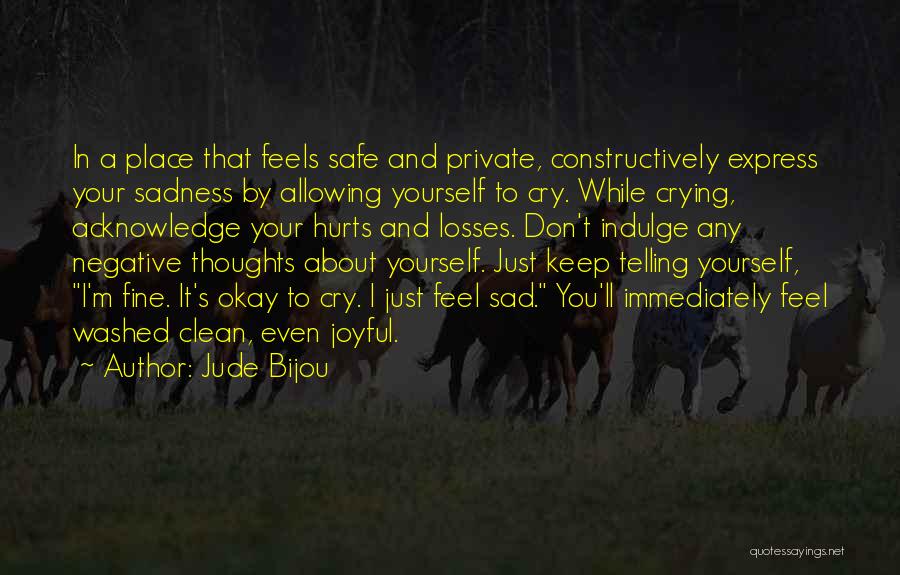 Jude Bijou Quotes: In A Place That Feels Safe And Private, Constructively Express Your Sadness By Allowing Yourself To Cry. While Crying, Acknowledge