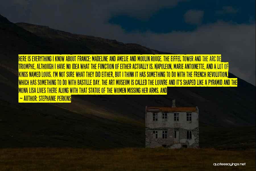 Stephanie Perkins Quotes: Here Is Everything I Know About France: Madeline And Amelie And Moulin Rouge. The Eiffel Tower And The Arc De