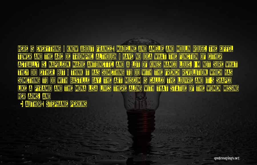 Stephanie Perkins Quotes: Here Is Everything I Know About France: Madeline And Amelie And Moulin Rouge. The Eiffel Tower And The Arc De