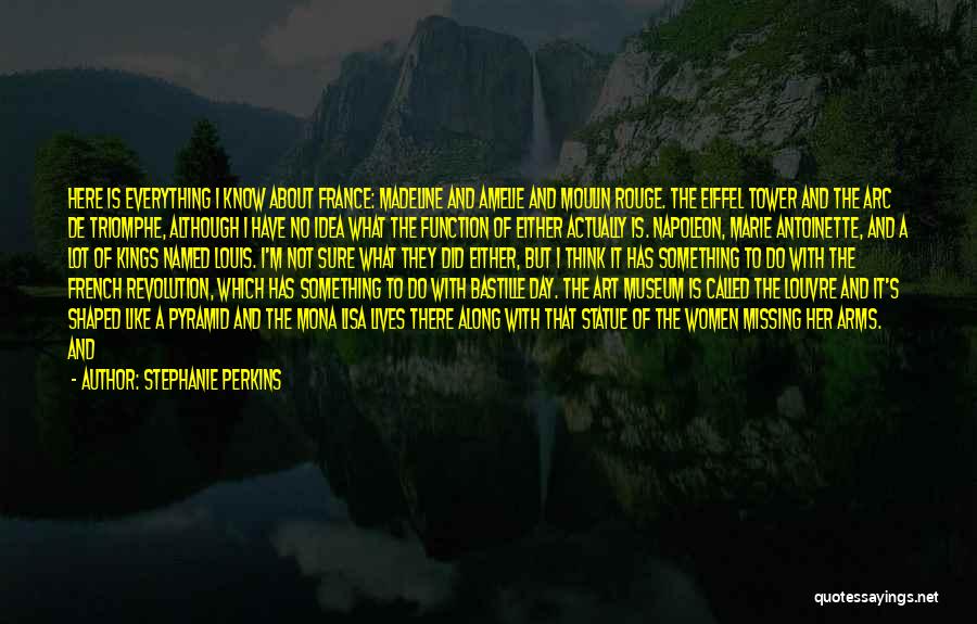 Stephanie Perkins Quotes: Here Is Everything I Know About France: Madeline And Amelie And Moulin Rouge. The Eiffel Tower And The Arc De