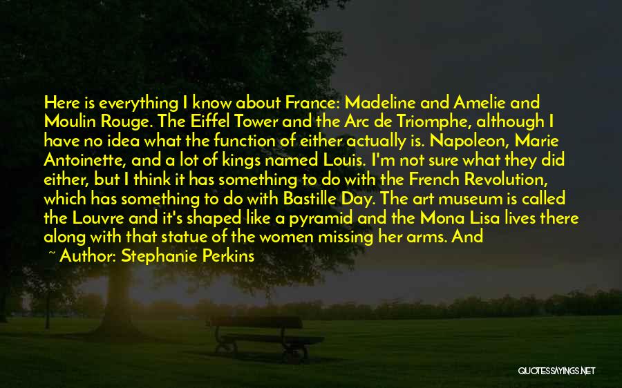 Stephanie Perkins Quotes: Here Is Everything I Know About France: Madeline And Amelie And Moulin Rouge. The Eiffel Tower And The Arc De