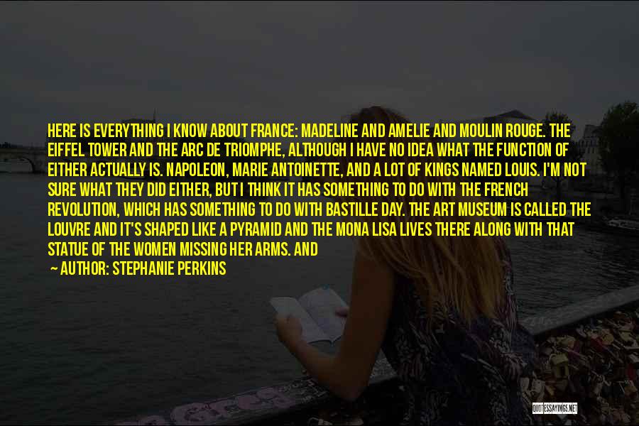 Stephanie Perkins Quotes: Here Is Everything I Know About France: Madeline And Amelie And Moulin Rouge. The Eiffel Tower And The Arc De