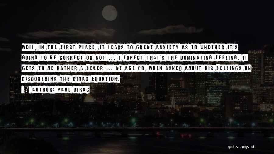 Paul Dirac Quotes: Well, In The First Place, It Leads To Great Anxiety As To Whether It's Going To Be Correct Or Not