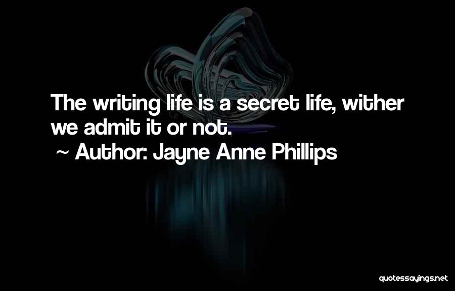 Jayne Anne Phillips Quotes: The Writing Life Is A Secret Life, Wither We Admit It Or Not.