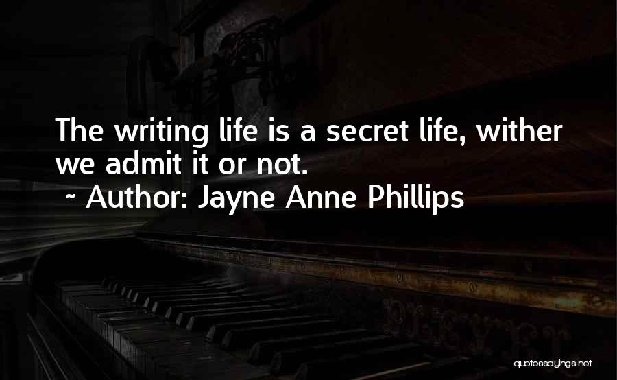 Jayne Anne Phillips Quotes: The Writing Life Is A Secret Life, Wither We Admit It Or Not.