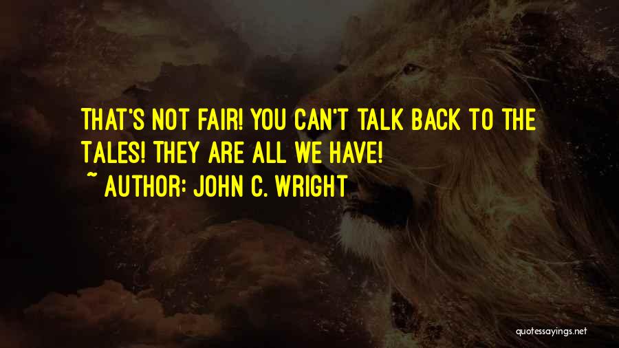 John C. Wright Quotes: That's Not Fair! You Can't Talk Back To The Tales! They Are All We Have!