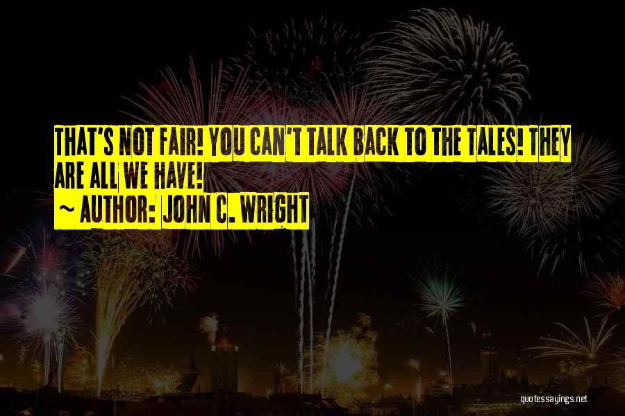 John C. Wright Quotes: That's Not Fair! You Can't Talk Back To The Tales! They Are All We Have!