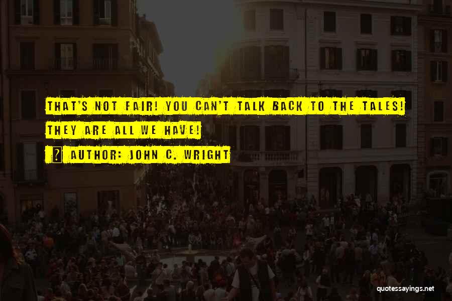 John C. Wright Quotes: That's Not Fair! You Can't Talk Back To The Tales! They Are All We Have!