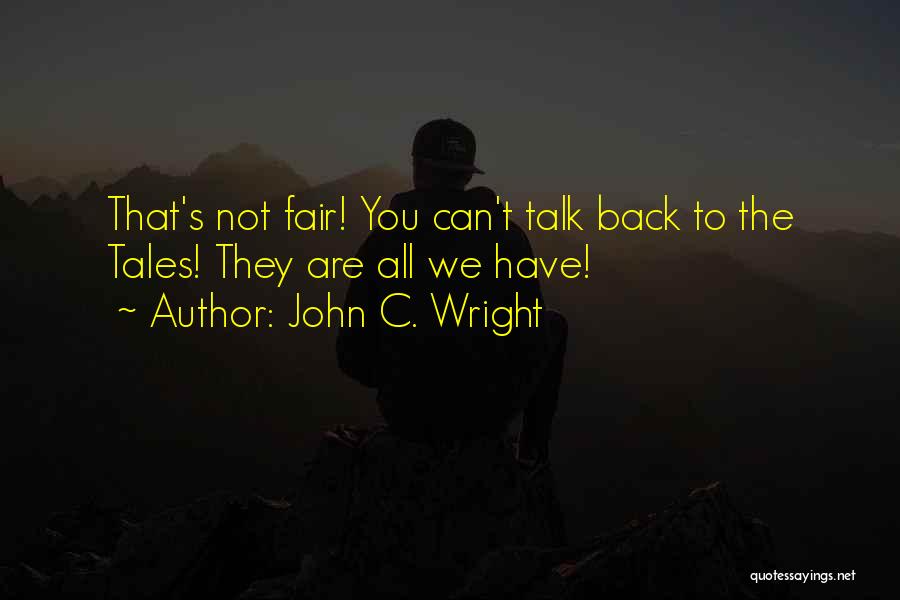 John C. Wright Quotes: That's Not Fair! You Can't Talk Back To The Tales! They Are All We Have!