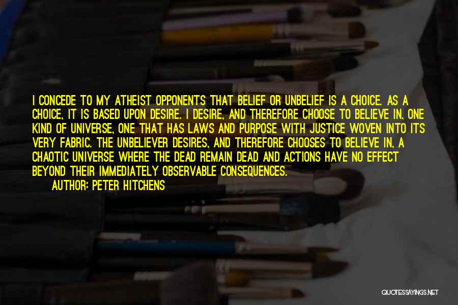 Peter Hitchens Quotes: I Concede To My Atheist Opponents That Belief Or Unbelief Is A Choice. As A Choice, It Is Based Upon