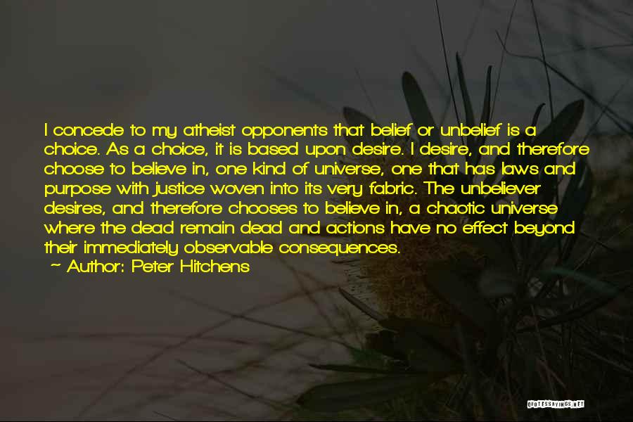 Peter Hitchens Quotes: I Concede To My Atheist Opponents That Belief Or Unbelief Is A Choice. As A Choice, It Is Based Upon