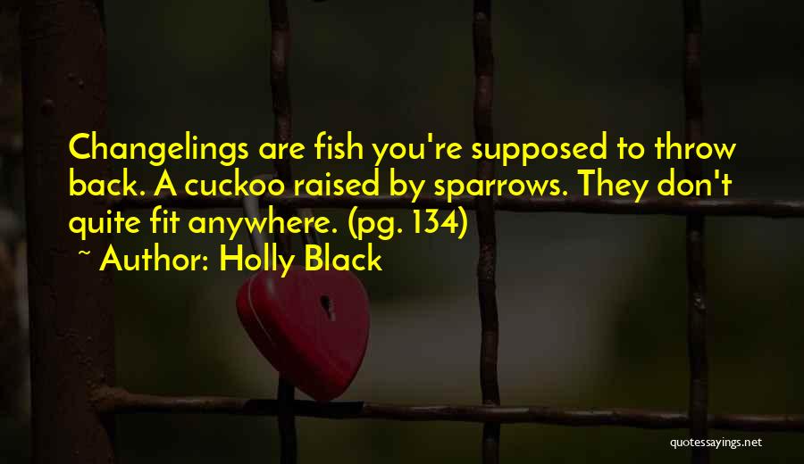 Holly Black Quotes: Changelings Are Fish You're Supposed To Throw Back. A Cuckoo Raised By Sparrows. They Don't Quite Fit Anywhere. (pg. 134)