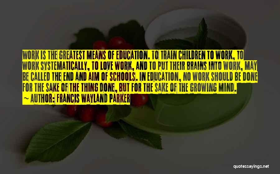 Francis Wayland Parker Quotes: Work Is The Greatest Means Of Education. To Train Children To Work, To Work Systematically, To Love Work, And To