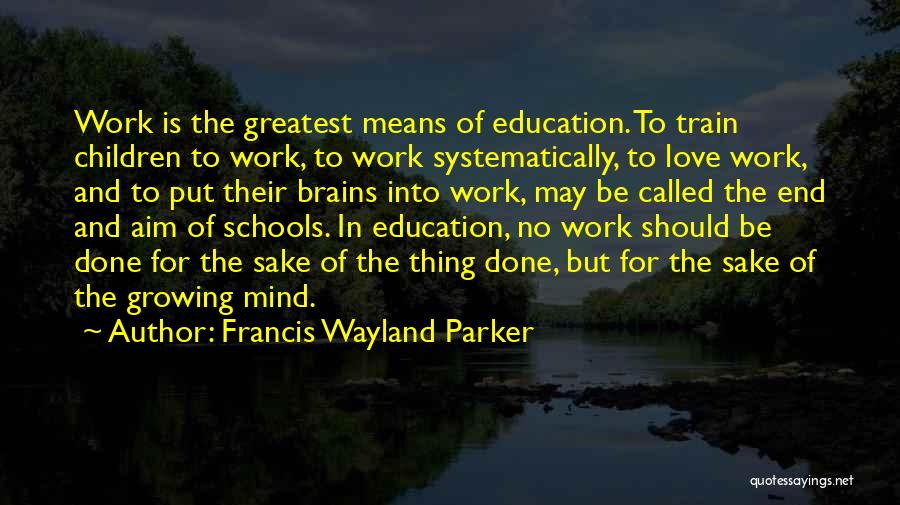 Francis Wayland Parker Quotes: Work Is The Greatest Means Of Education. To Train Children To Work, To Work Systematically, To Love Work, And To