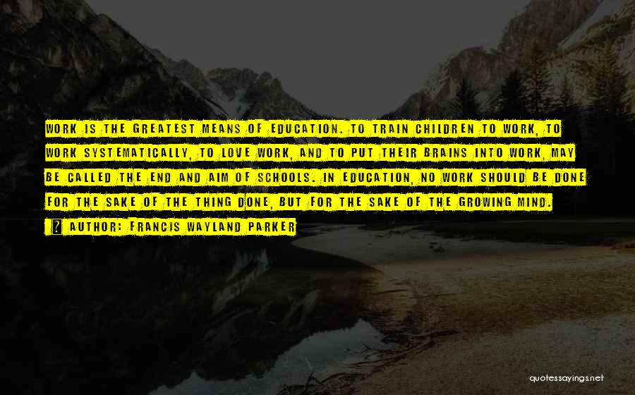 Francis Wayland Parker Quotes: Work Is The Greatest Means Of Education. To Train Children To Work, To Work Systematically, To Love Work, And To