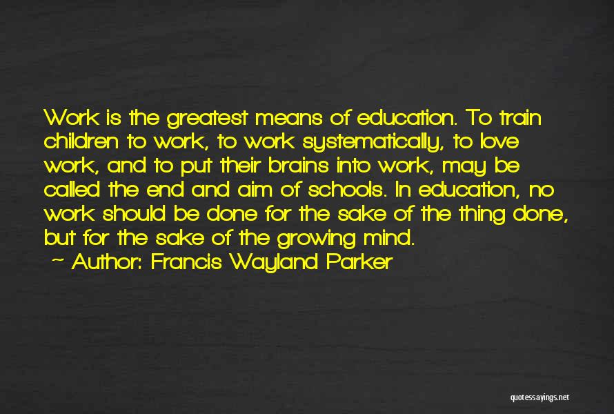 Francis Wayland Parker Quotes: Work Is The Greatest Means Of Education. To Train Children To Work, To Work Systematically, To Love Work, And To