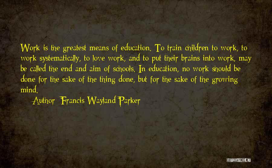 Francis Wayland Parker Quotes: Work Is The Greatest Means Of Education. To Train Children To Work, To Work Systematically, To Love Work, And To